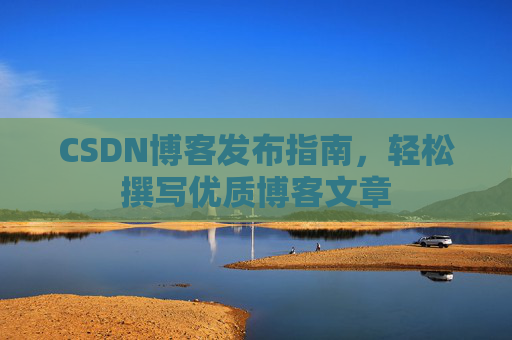 CSDN博客发布指南,轻松撰写优质博客文章