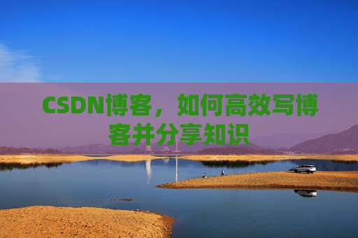 CSDN博客,如何高效写博客并分享知识